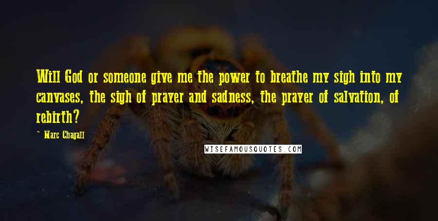 Marc Chagall Quotes: Will God or someone give me the power to breathe my sigh into my canvases, the sigh of prayer and sadness, the prayer of salvation, of rebirth?