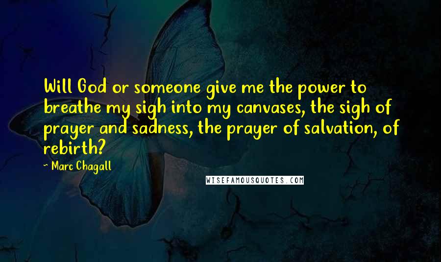 Marc Chagall Quotes: Will God or someone give me the power to breathe my sigh into my canvases, the sigh of prayer and sadness, the prayer of salvation, of rebirth?