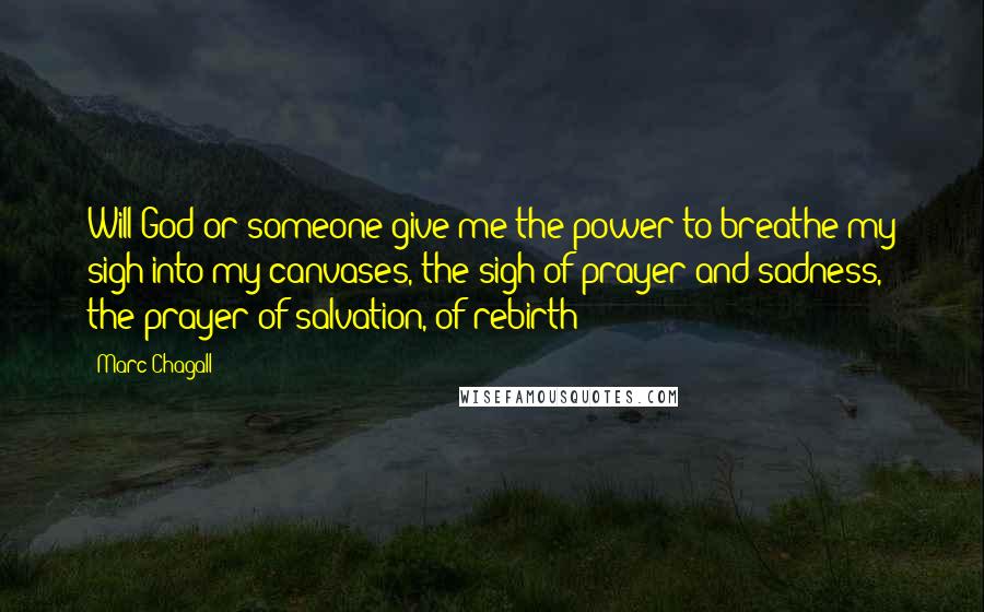 Marc Chagall Quotes: Will God or someone give me the power to breathe my sigh into my canvases, the sigh of prayer and sadness, the prayer of salvation, of rebirth?