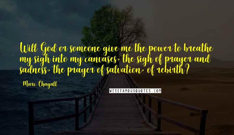 Marc Chagall Quotes: Will God or someone give me the power to breathe my sigh into my canvases, the sigh of prayer and sadness, the prayer of salvation, of rebirth?