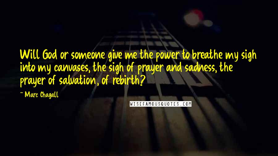 Marc Chagall Quotes: Will God or someone give me the power to breathe my sigh into my canvases, the sigh of prayer and sadness, the prayer of salvation, of rebirth?