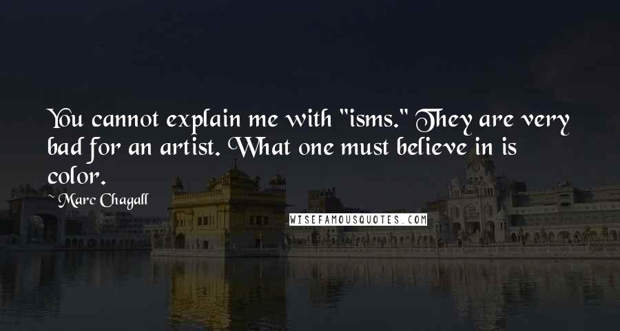 Marc Chagall Quotes: You cannot explain me with "isms." They are very bad for an artist. What one must believe in is color.