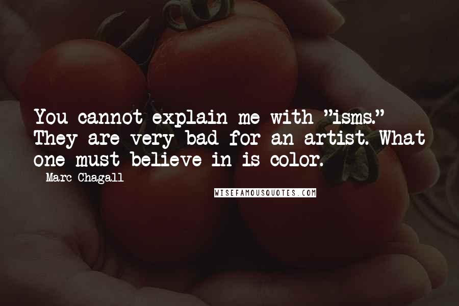 Marc Chagall Quotes: You cannot explain me with "isms." They are very bad for an artist. What one must believe in is color.