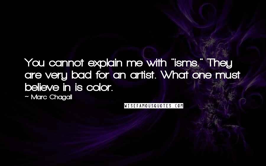 Marc Chagall Quotes: You cannot explain me with "isms." They are very bad for an artist. What one must believe in is color.