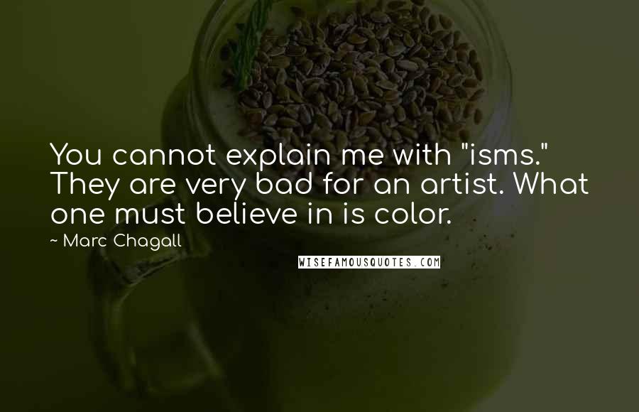 Marc Chagall Quotes: You cannot explain me with "isms." They are very bad for an artist. What one must believe in is color.