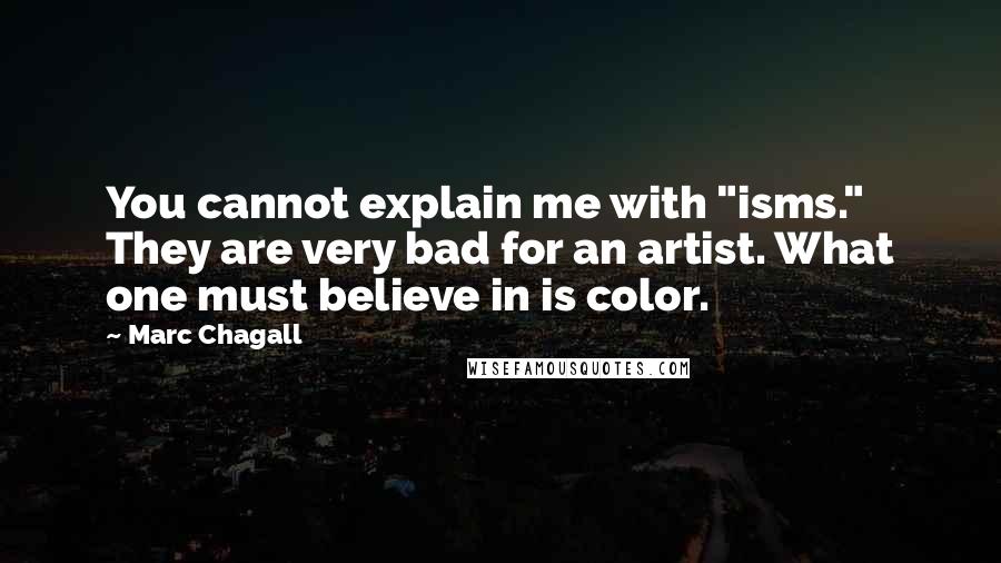 Marc Chagall Quotes: You cannot explain me with "isms." They are very bad for an artist. What one must believe in is color.