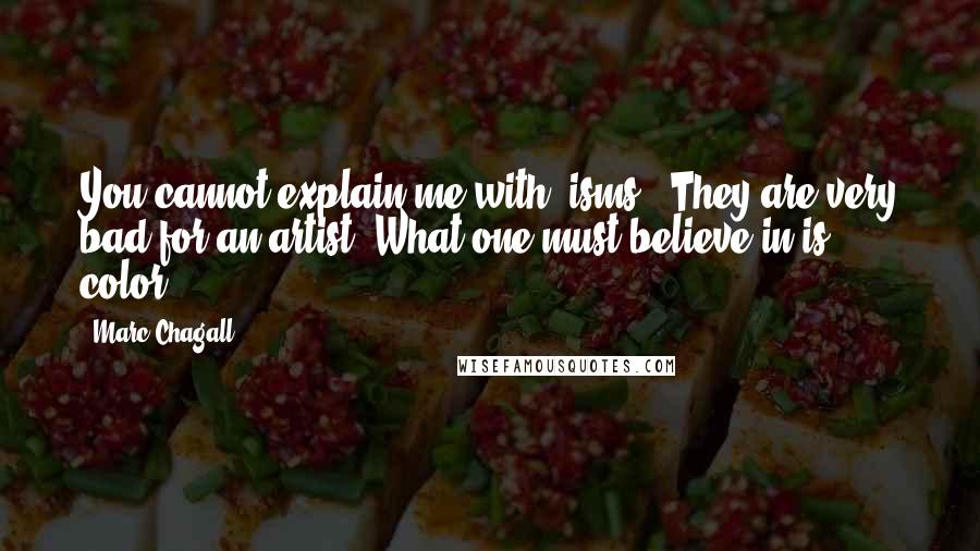 Marc Chagall Quotes: You cannot explain me with "isms." They are very bad for an artist. What one must believe in is color.