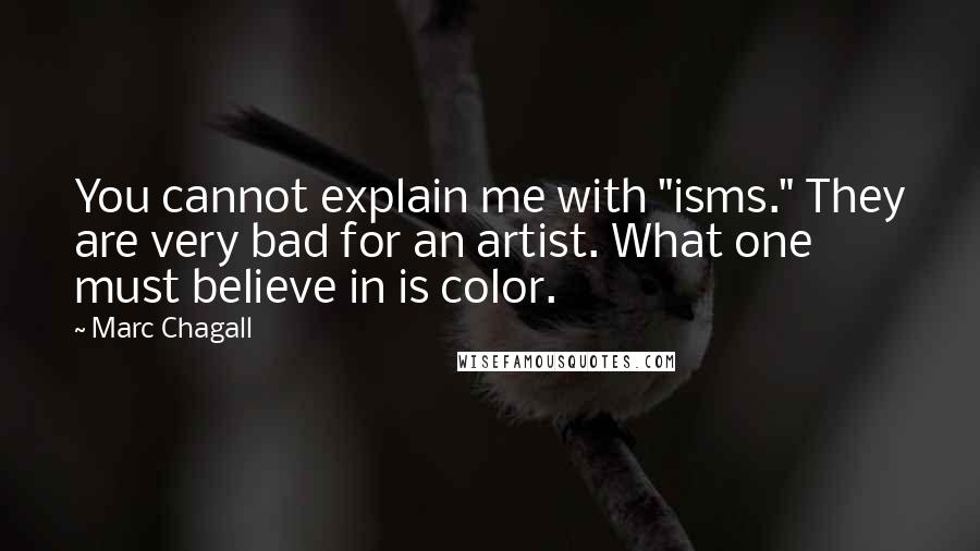 Marc Chagall Quotes: You cannot explain me with "isms." They are very bad for an artist. What one must believe in is color.
