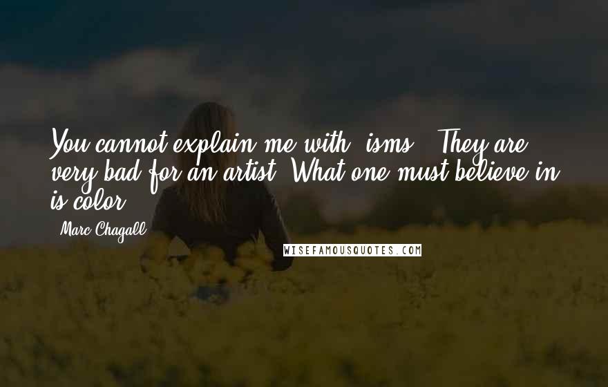 Marc Chagall Quotes: You cannot explain me with "isms." They are very bad for an artist. What one must believe in is color.