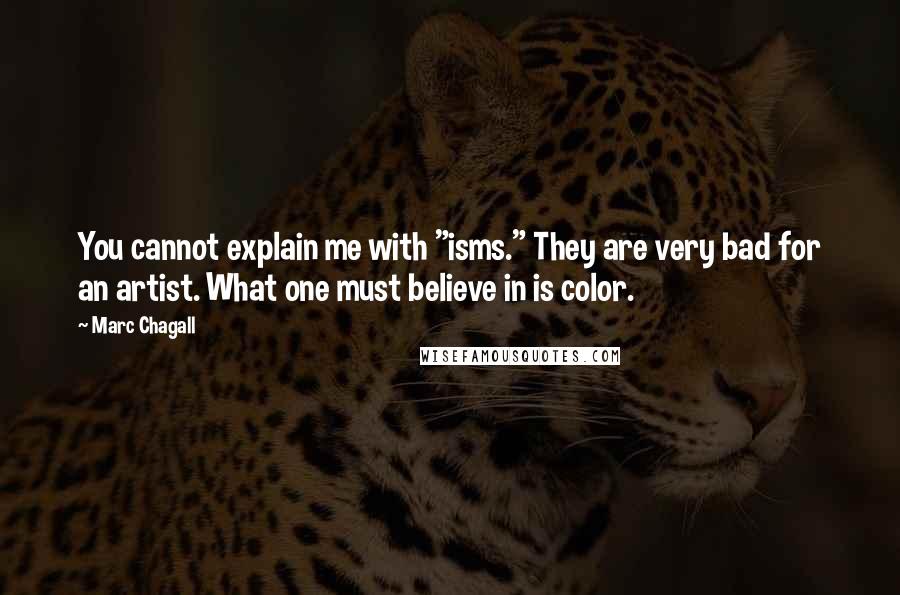 Marc Chagall Quotes: You cannot explain me with "isms." They are very bad for an artist. What one must believe in is color.