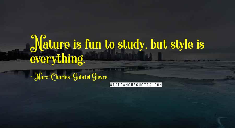 Marc-Charles-Gabriel Gleyre Quotes: Nature is fun to study, but style is everything.