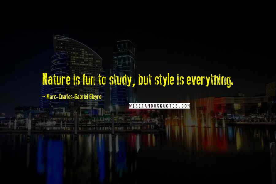 Marc-Charles-Gabriel Gleyre Quotes: Nature is fun to study, but style is everything.