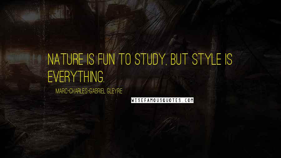 Marc-Charles-Gabriel Gleyre Quotes: Nature is fun to study, but style is everything.