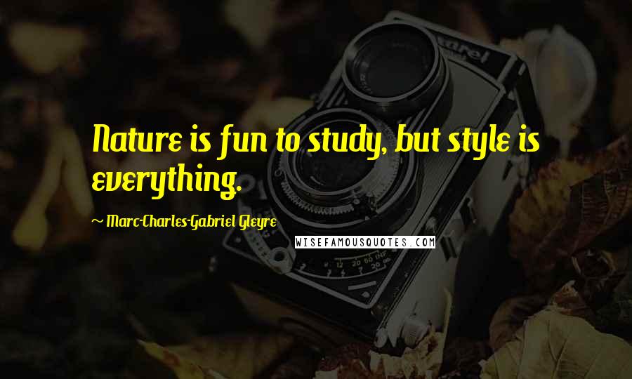 Marc-Charles-Gabriel Gleyre Quotes: Nature is fun to study, but style is everything.