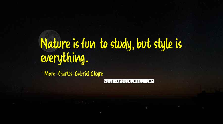 Marc-Charles-Gabriel Gleyre Quotes: Nature is fun to study, but style is everything.