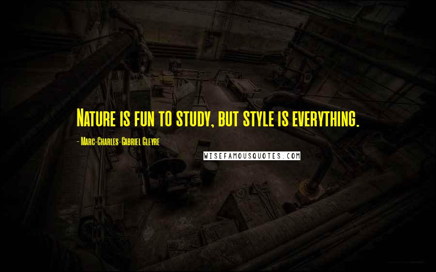 Marc-Charles-Gabriel Gleyre Quotes: Nature is fun to study, but style is everything.