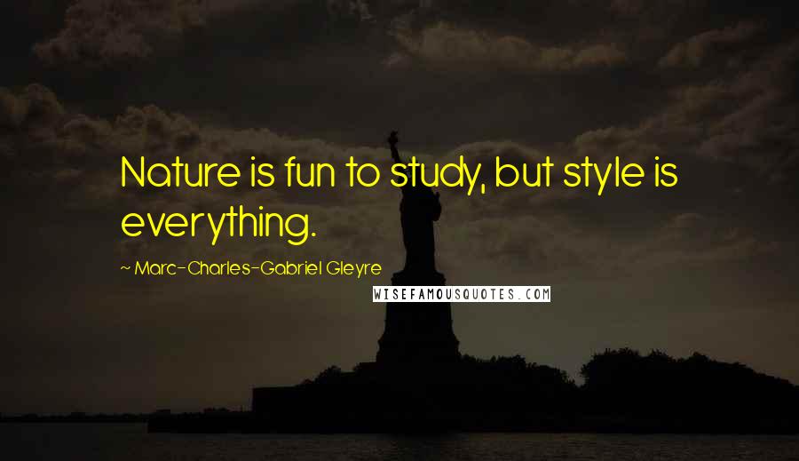 Marc-Charles-Gabriel Gleyre Quotes: Nature is fun to study, but style is everything.