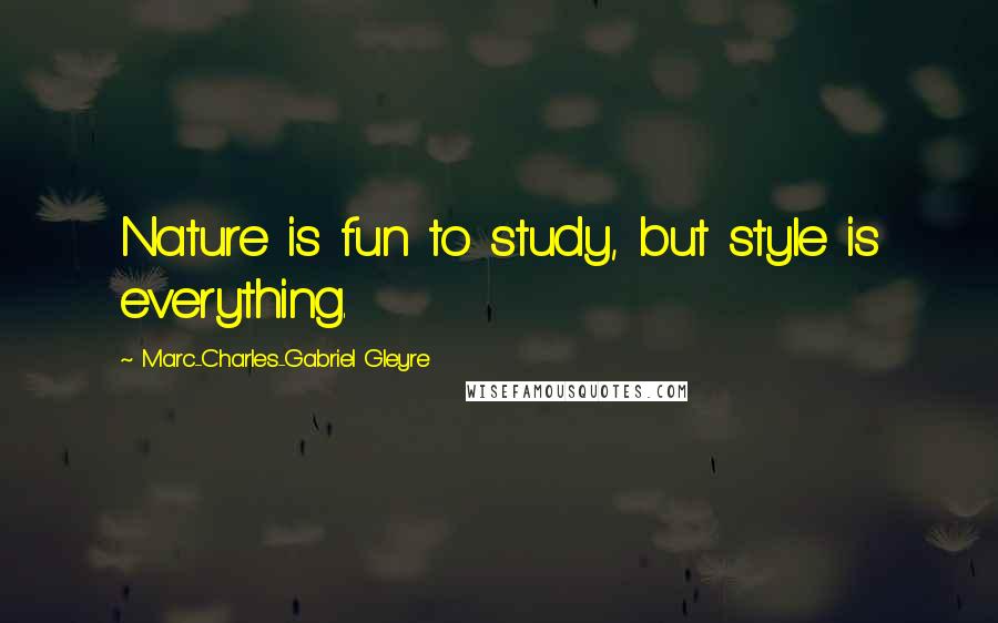 Marc-Charles-Gabriel Gleyre Quotes: Nature is fun to study, but style is everything.