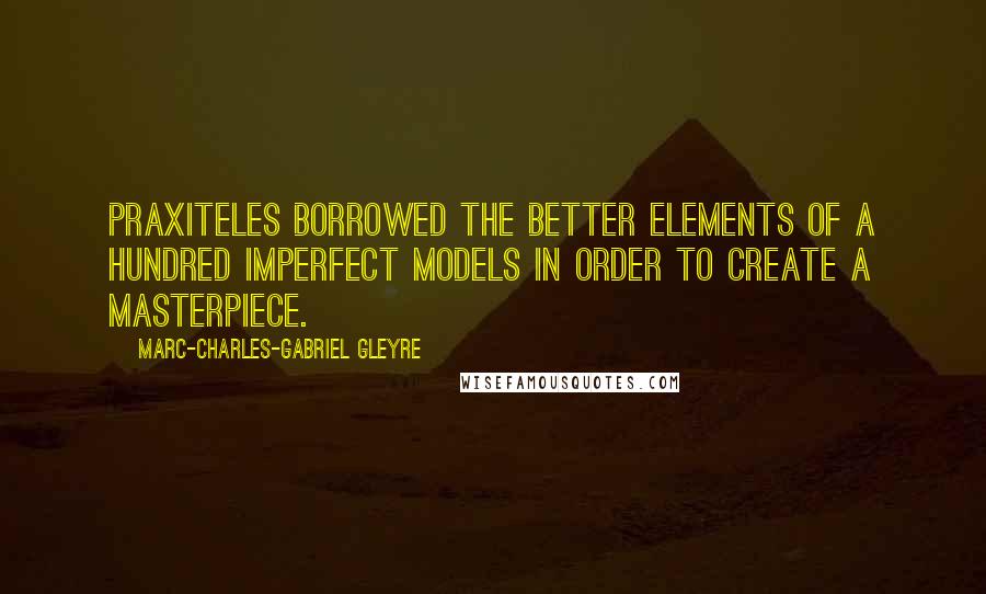 Marc-Charles-Gabriel Gleyre Quotes: Praxiteles borrowed the better elements of a hundred imperfect models in order to create a masterpiece.