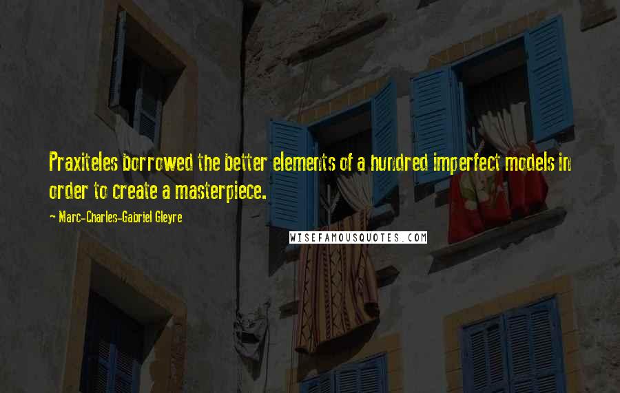 Marc-Charles-Gabriel Gleyre Quotes: Praxiteles borrowed the better elements of a hundred imperfect models in order to create a masterpiece.