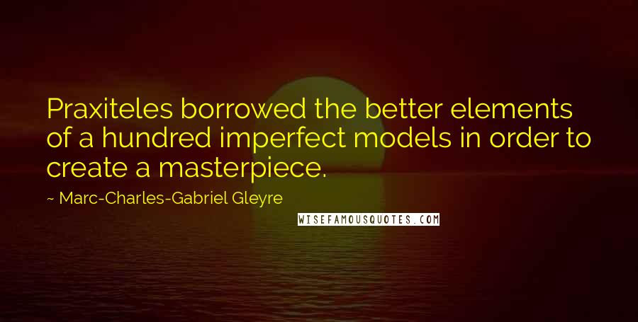 Marc-Charles-Gabriel Gleyre Quotes: Praxiteles borrowed the better elements of a hundred imperfect models in order to create a masterpiece.