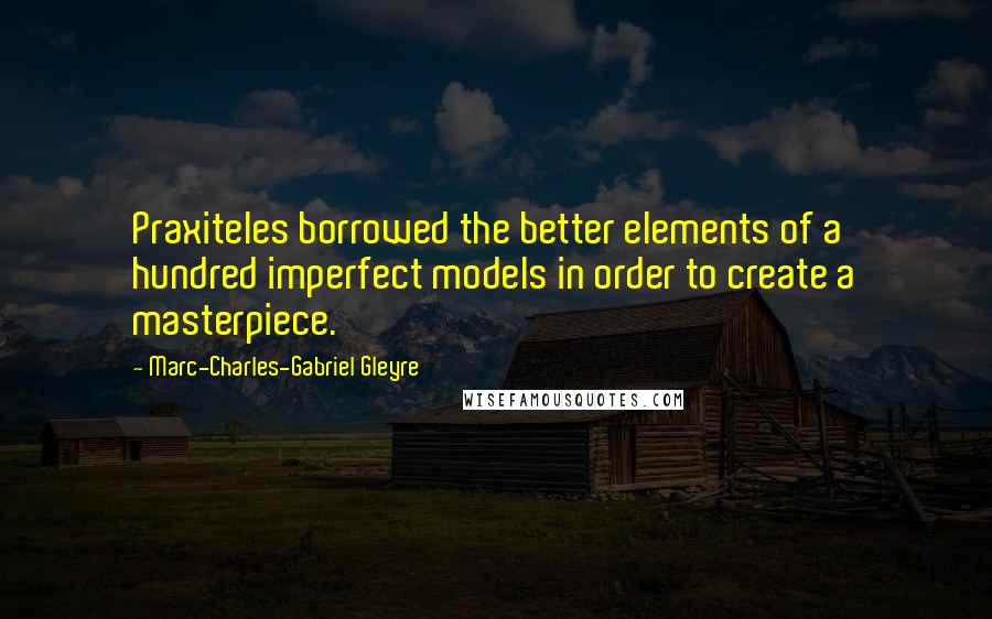 Marc-Charles-Gabriel Gleyre Quotes: Praxiteles borrowed the better elements of a hundred imperfect models in order to create a masterpiece.