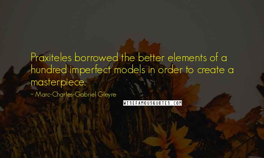 Marc-Charles-Gabriel Gleyre Quotes: Praxiteles borrowed the better elements of a hundred imperfect models in order to create a masterpiece.