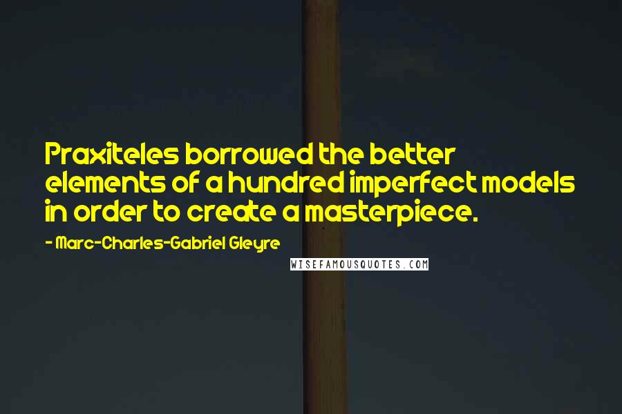 Marc-Charles-Gabriel Gleyre Quotes: Praxiteles borrowed the better elements of a hundred imperfect models in order to create a masterpiece.