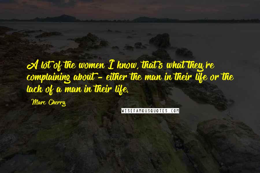 Marc Cherry Quotes: A lot of the women I know, that's what they're complaining about - either the man in their life or the lack of a man in their life.