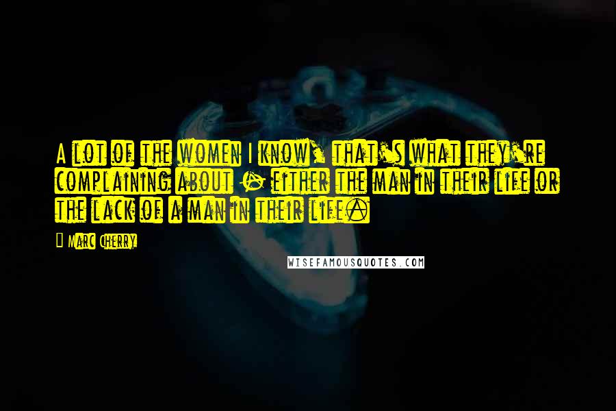 Marc Cherry Quotes: A lot of the women I know, that's what they're complaining about - either the man in their life or the lack of a man in their life.
