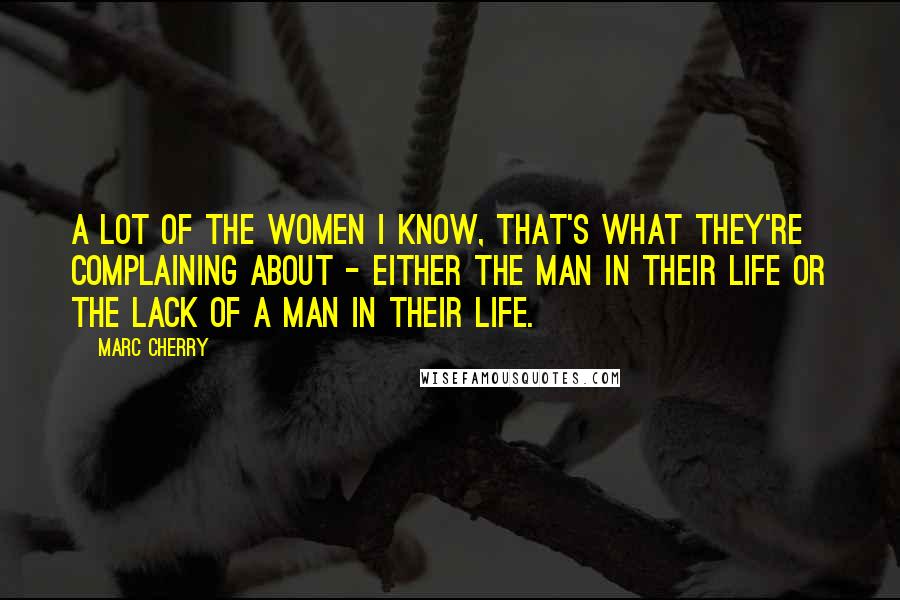 Marc Cherry Quotes: A lot of the women I know, that's what they're complaining about - either the man in their life or the lack of a man in their life.