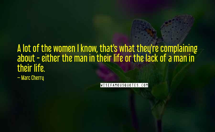 Marc Cherry Quotes: A lot of the women I know, that's what they're complaining about - either the man in their life or the lack of a man in their life.