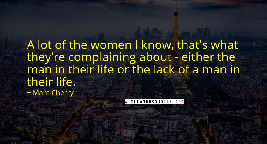 Marc Cherry Quotes: A lot of the women I know, that's what they're complaining about - either the man in their life or the lack of a man in their life.