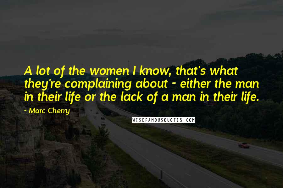 Marc Cherry Quotes: A lot of the women I know, that's what they're complaining about - either the man in their life or the lack of a man in their life.