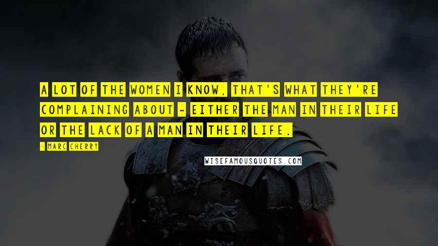 Marc Cherry Quotes: A lot of the women I know, that's what they're complaining about - either the man in their life or the lack of a man in their life.