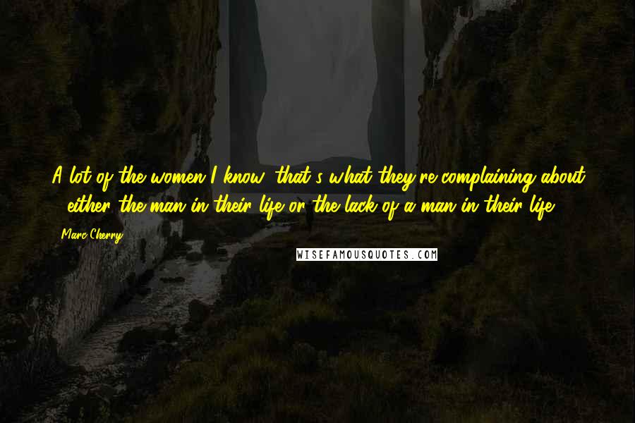 Marc Cherry Quotes: A lot of the women I know, that's what they're complaining about - either the man in their life or the lack of a man in their life.