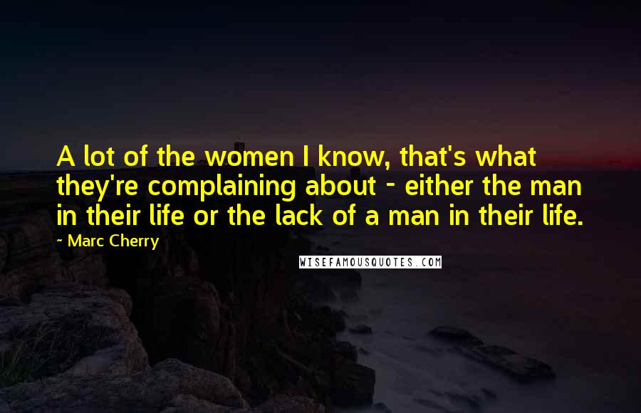 Marc Cherry Quotes: A lot of the women I know, that's what they're complaining about - either the man in their life or the lack of a man in their life.