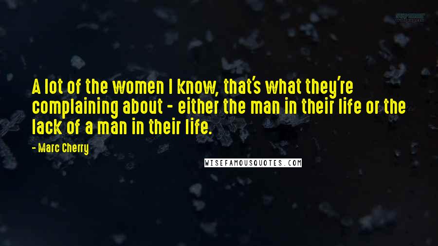 Marc Cherry Quotes: A lot of the women I know, that's what they're complaining about - either the man in their life or the lack of a man in their life.