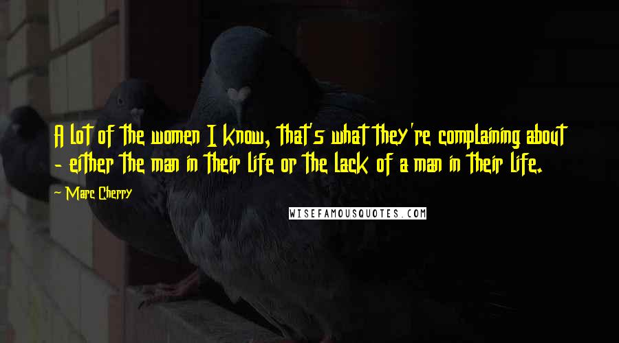 Marc Cherry Quotes: A lot of the women I know, that's what they're complaining about - either the man in their life or the lack of a man in their life.