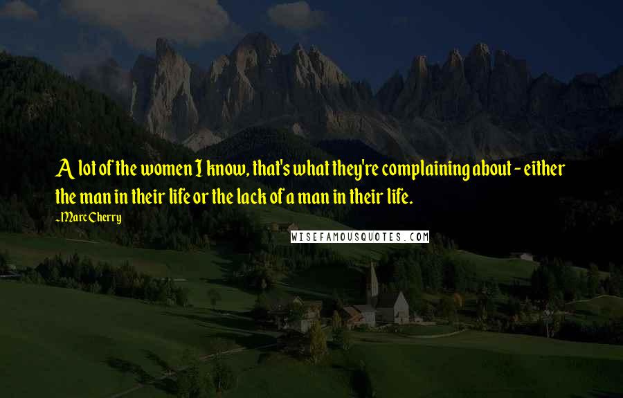 Marc Cherry Quotes: A lot of the women I know, that's what they're complaining about - either the man in their life or the lack of a man in their life.