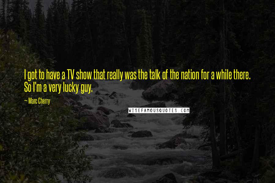 Marc Cherry Quotes: I got to have a TV show that really was the talk of the nation for a while there. So I'm a very lucky guy.