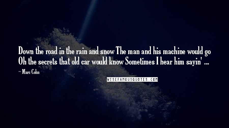 Marc Cohn Quotes: Down the road in the rain and snow The man and his machine would go Oh the secrets that old car would know Sometimes I hear him sayin' ...