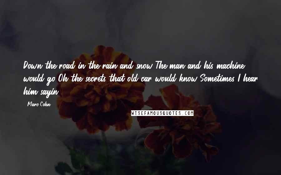 Marc Cohn Quotes: Down the road in the rain and snow The man and his machine would go Oh the secrets that old car would know Sometimes I hear him sayin' ...
