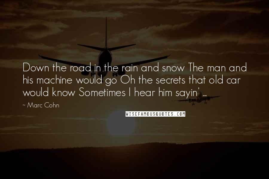 Marc Cohn Quotes: Down the road in the rain and snow The man and his machine would go Oh the secrets that old car would know Sometimes I hear him sayin' ...