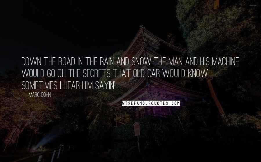 Marc Cohn Quotes: Down the road in the rain and snow The man and his machine would go Oh the secrets that old car would know Sometimes I hear him sayin' ...