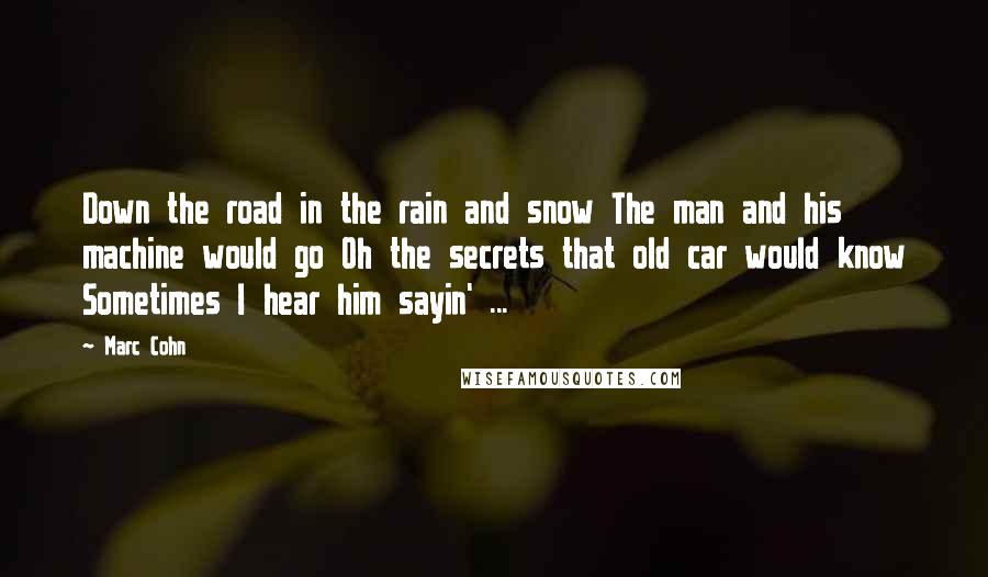 Marc Cohn Quotes: Down the road in the rain and snow The man and his machine would go Oh the secrets that old car would know Sometimes I hear him sayin' ...