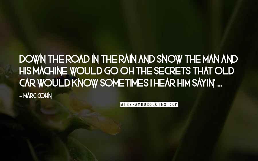 Marc Cohn Quotes: Down the road in the rain and snow The man and his machine would go Oh the secrets that old car would know Sometimes I hear him sayin' ...