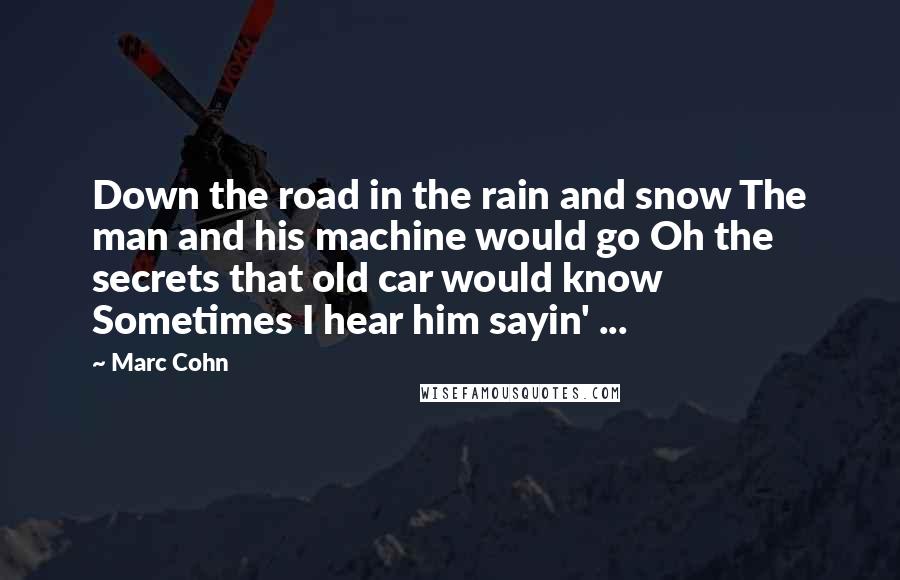 Marc Cohn Quotes: Down the road in the rain and snow The man and his machine would go Oh the secrets that old car would know Sometimes I hear him sayin' ...