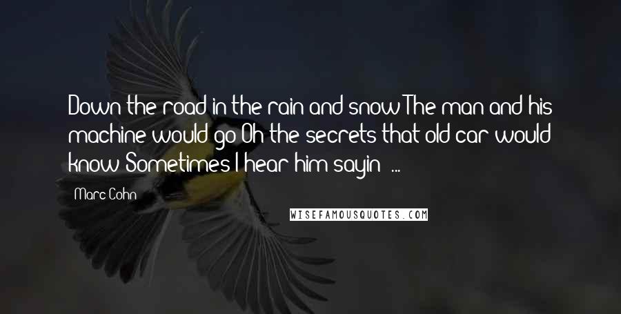 Marc Cohn Quotes: Down the road in the rain and snow The man and his machine would go Oh the secrets that old car would know Sometimes I hear him sayin' ...