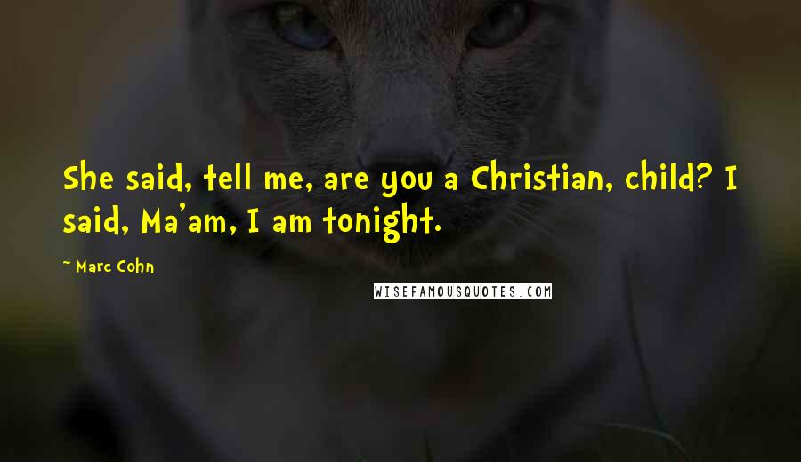 Marc Cohn Quotes: She said, tell me, are you a Christian, child? I said, Ma'am, I am tonight.